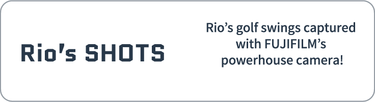 Rio’s SHOTS | Rio’s golf swings captured with Fujifilm’spowerhouse camera!