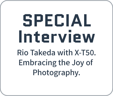 SPECIAL Interview | Rio Takeda with X-T50. Embracing the Joy of Photography.