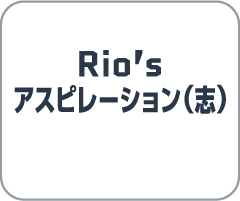 Rio’s アスピレーション(志)